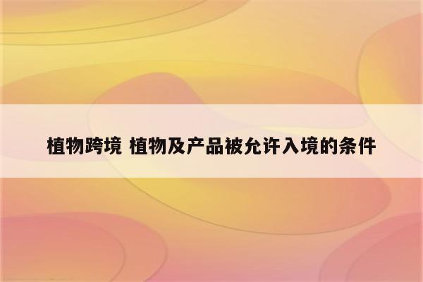 植物跨境 植物及产品被允许入境的条件