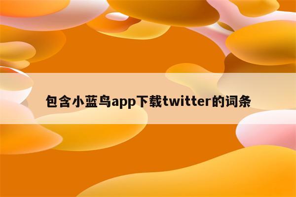 包含小蓝鸟app下载twitter的词条