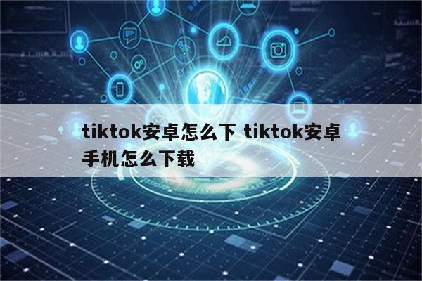 tiktok安卓怎么下 tiktok安卓手机怎么下载