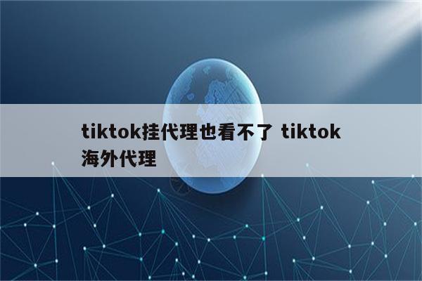 tiktok挂代理也看不了 tiktok海外代理