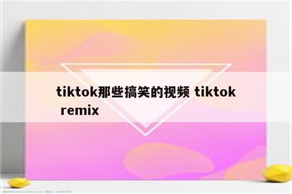 tiktok那些搞笑的视频 tiktok remix