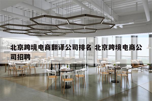 北京跨境电商翻译公司排名 北京跨境电商公司招聘