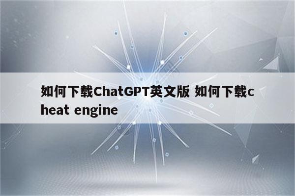 如何下载ChatGPT英文版 如何下载cheat engine