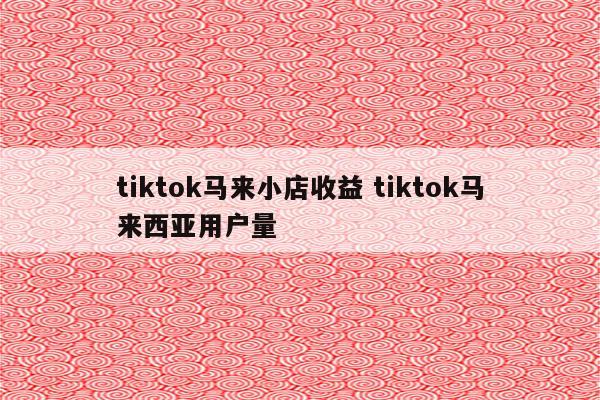 tiktok马来小店收益 tiktok马来西亚用户量