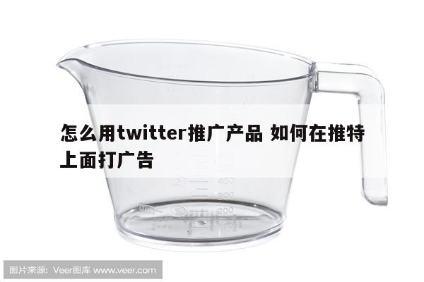 怎么用twitter推广产品 如何在推特上面打广告