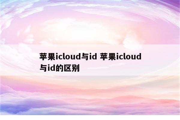 苹果icloud与id 苹果icloud与id的区别