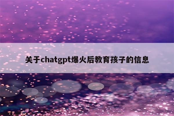 关于chatgpt爆火后教育孩子的信息