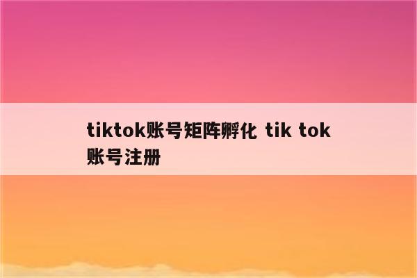 tiktok账号矩阵孵化 tik tok账号注册