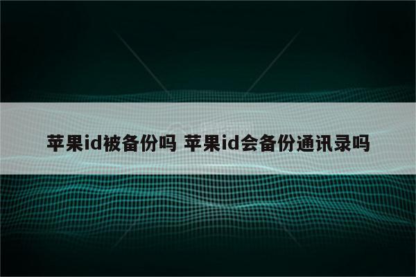 苹果id被备份吗 苹果id会备份通讯录吗