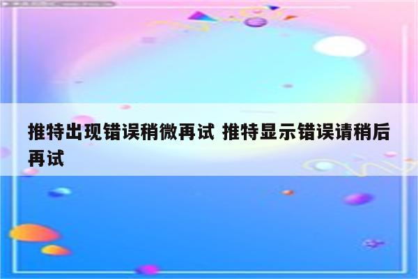 推特出现错误稍微再试 推特显示错误请稍后再试