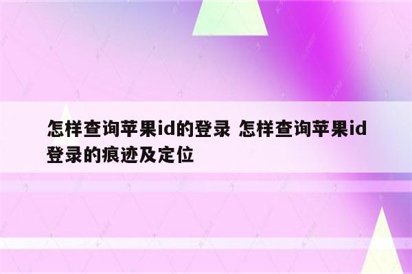 怎样查询苹果id的登录 怎样查询苹果id登录的痕迹及定位