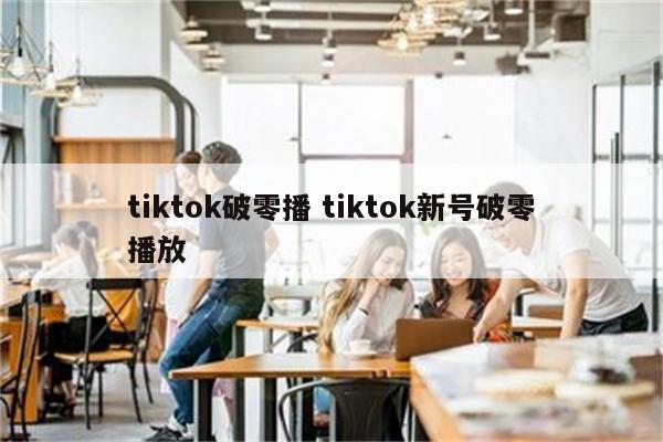 tiktok破零播 tiktok新号破零播放