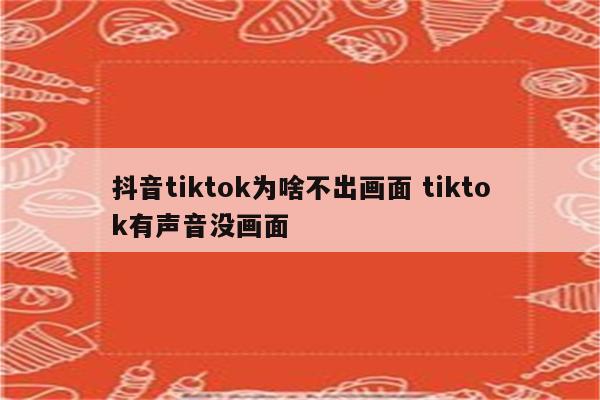 抖音tiktok为啥不出画面 tiktok有声音没画面