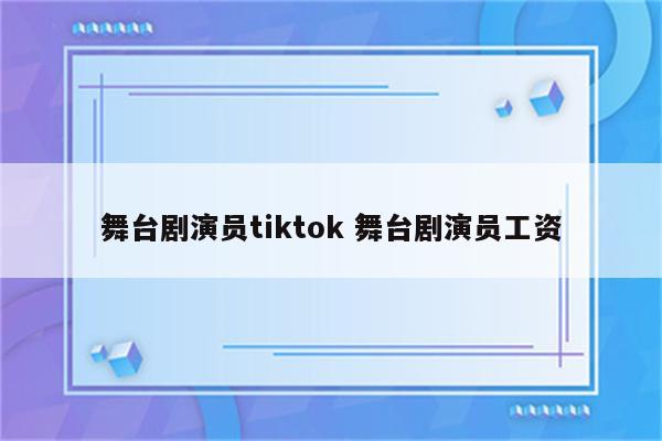 舞台剧演员tiktok 舞台剧演员工资
