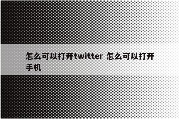 怎么可以打开twitter 怎么可以打开手机