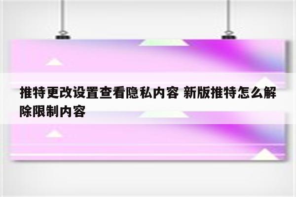 推特更改设置查看隐私内容 新版推特怎么解除限制内容