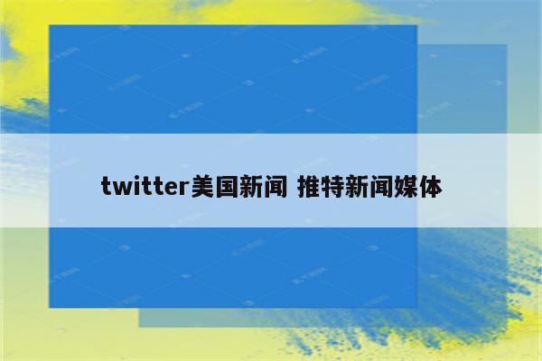 twitter美国新闻 推特新闻媒体