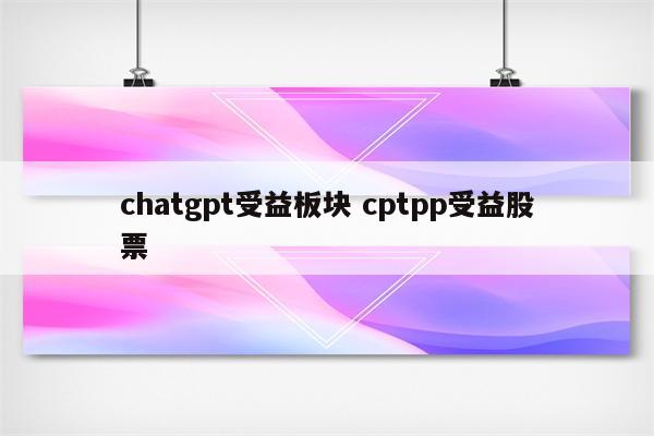 chatgpt受益板块 cptpp受益股票