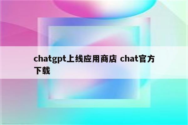 chatgpt上线应用商店 chat官方下载