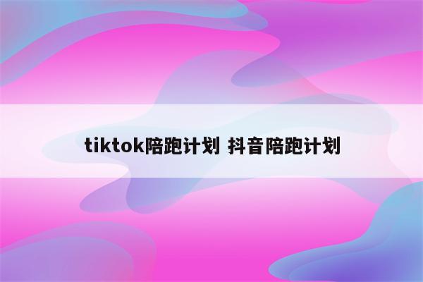 tiktok陪跑计划 抖音陪跑计划