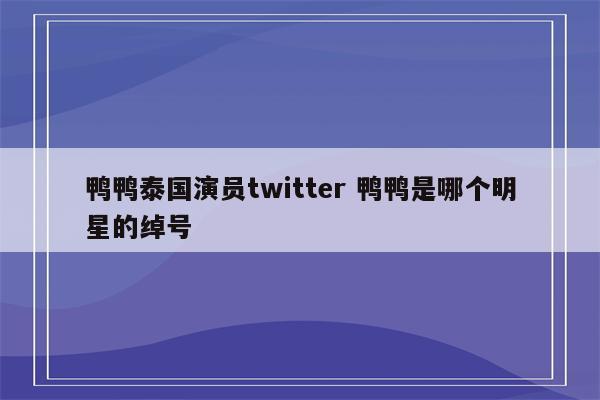 鸭鸭泰国演员twitter 鸭鸭是哪个明星的绰号