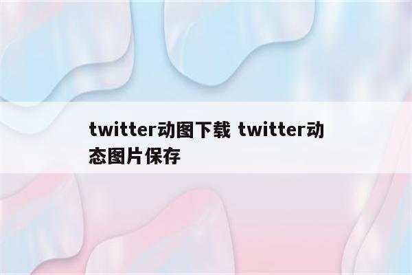 twitter动图下载 twitter动态图片保存