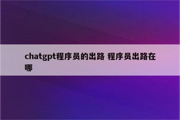 chatgpt程序员的出路 程序员出路在哪