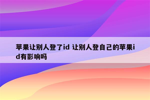 苹果让别人登了id 让别人登自己的苹果id有影响吗