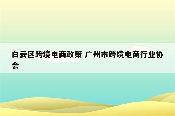 白云区跨境电商政策 广州市跨境电商行业协会