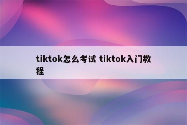 tiktok怎么考试 tiktok入门教程