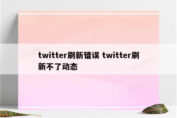 twitter刷新错误 twitter刷新不了动态