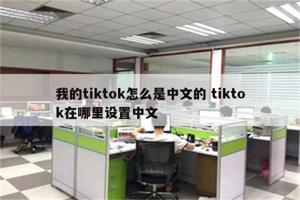 我的tiktok怎么是中文的 tiktok在哪里设置中文