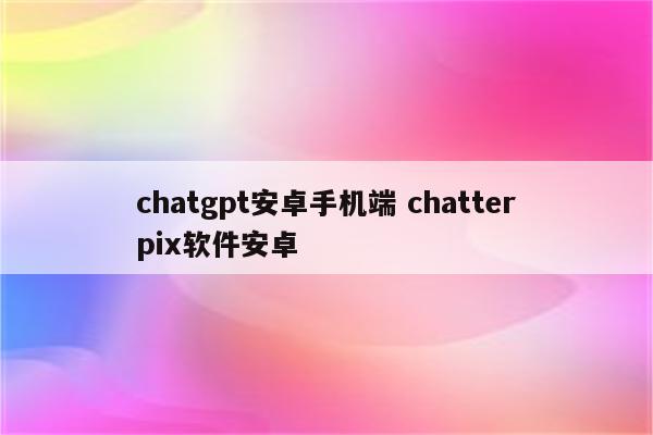 chatgpt安卓手机端 chatterpix软件安卓