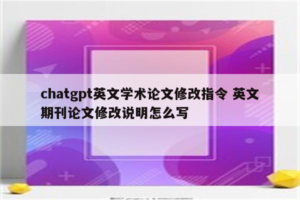 chatgpt英文学术论文修改指令 英文期刊论文修改说明怎么写