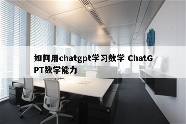 如何用chatgpt学习数学 ChatGPT数学能力