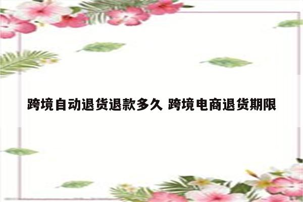 跨境自动退货退款多久 跨境电商退货期限