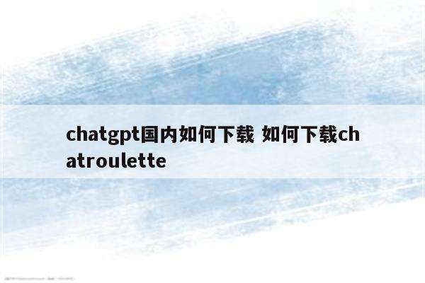 chatgpt国内如何下载 如何下载chatroulette