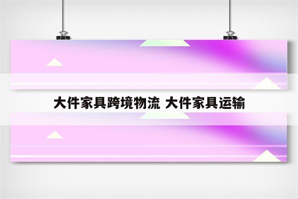 大件家具跨境物流 大件家具运输