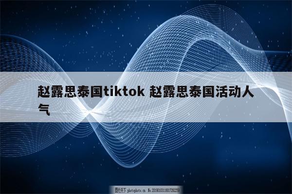 赵露思泰国tiktok 赵露思泰国活动人气