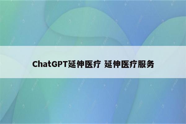 ChatGPT延伸医疗 延伸医疗服务