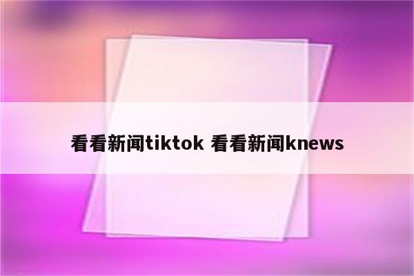 看看新闻tiktok 看看新闻knews