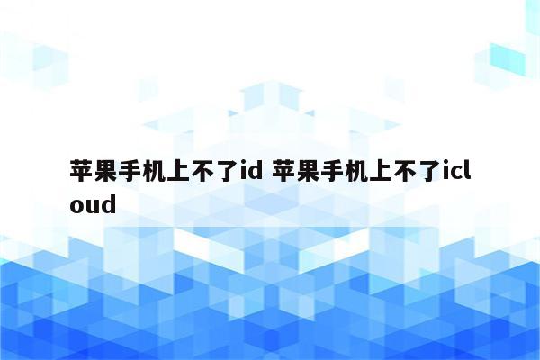 苹果手机上不了id 苹果手机上不了icloud