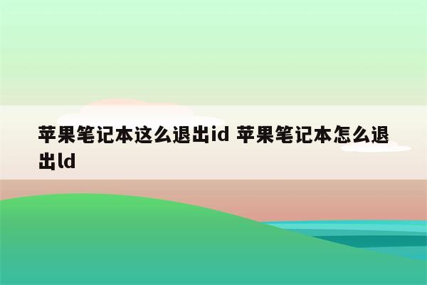 苹果笔记本这么退出id 苹果笔记本怎么退出ld