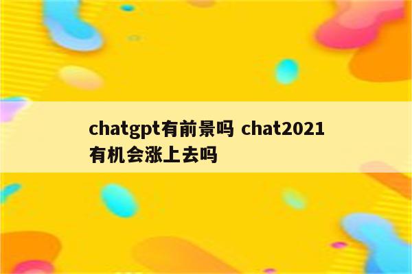 chatgpt有前景吗 chat2021有机会涨上去吗