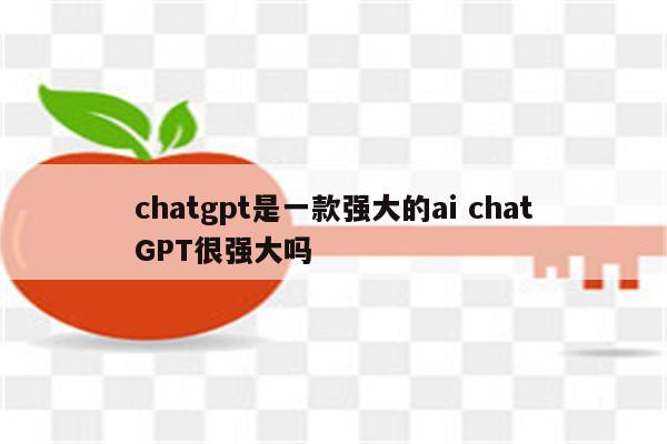 chatgpt是一款强大的ai chatGPT很强大吗