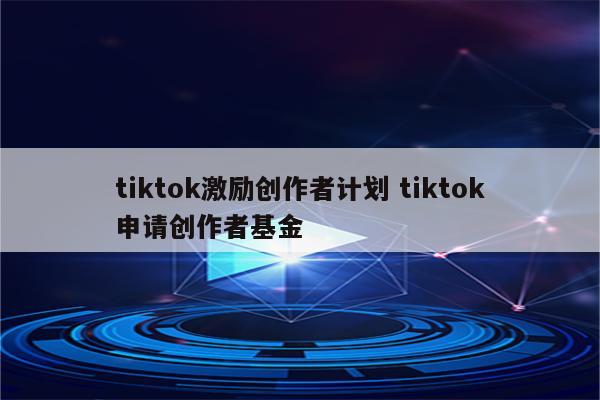 tiktok激励创作者计划 tiktok申请创作者基金