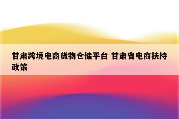 甘肃跨境电商货物仓储平台 甘肃省电商扶持政策