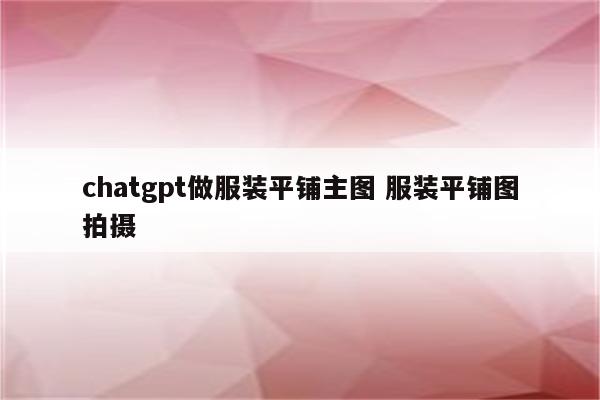 chatgpt做服装平铺主图 服装平铺图拍摄