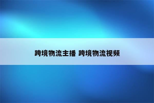 跨境物流主播 跨境物流视频