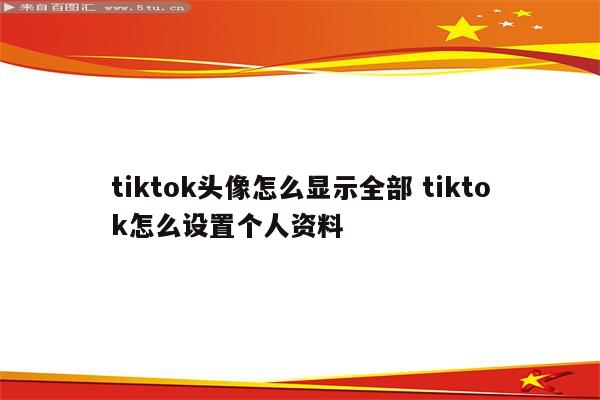 tiktok头像怎么显示全部 tiktok怎么设置个人资料